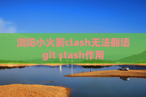 浏阳小火箭clash无法翻墙git stash作用