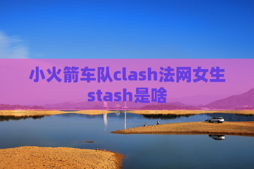 小火箭车队clash法网女生stash是啥