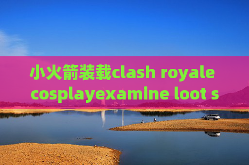 小火箭装载clash royale cosplayexamine loot stash