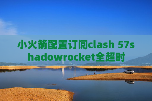 小火箭配置订阅clash 57shadowrocket全超时