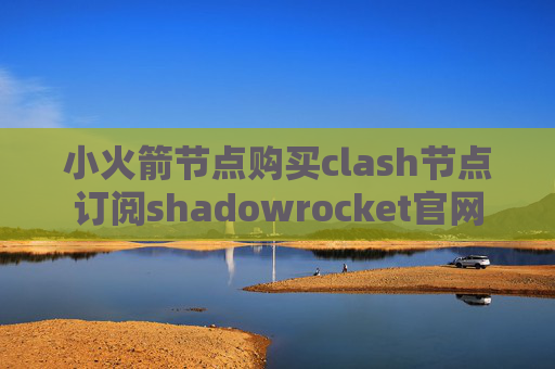 小火箭节点购买clash节点订阅shadowrocket官网