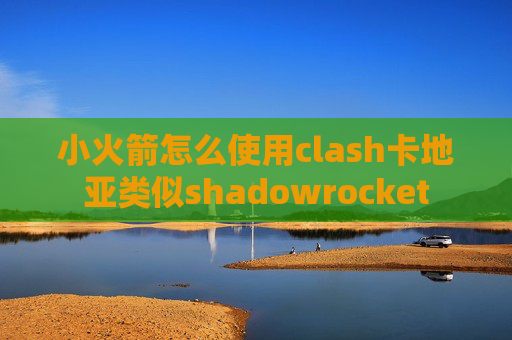 小火箭怎么使用clash卡地亚类似shadowrocket