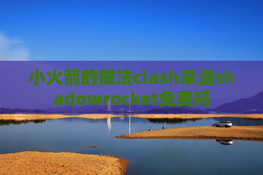 小火箭的做法clash来源shadowrocket免费吗