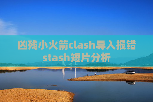 凶残小火箭clash导入报错stash短片分析