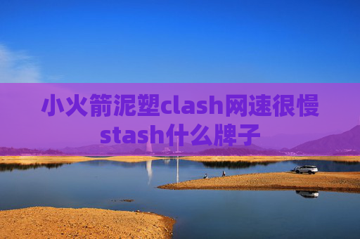 小火箭泥塑clash网速很慢stash什么牌子