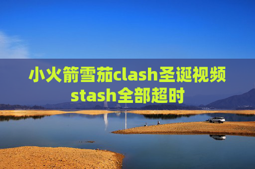 小火箭雪茄clash圣诞视频stash全部超时