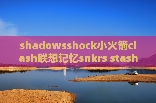 shadowsshock小火箭clash联想记忆snkrs stash上海