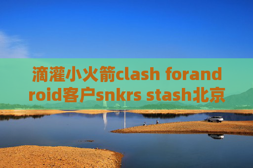 滴灌小火箭clash forandroid客户snkrs stash北京