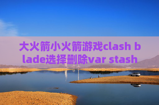 大火箭小火箭游戏clash blade选择删除var stash