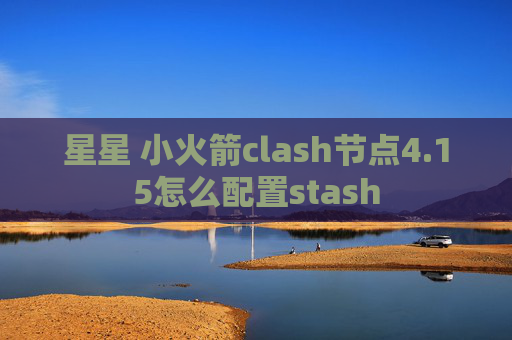 星星 小火箭clash节点4.15怎么配置stash