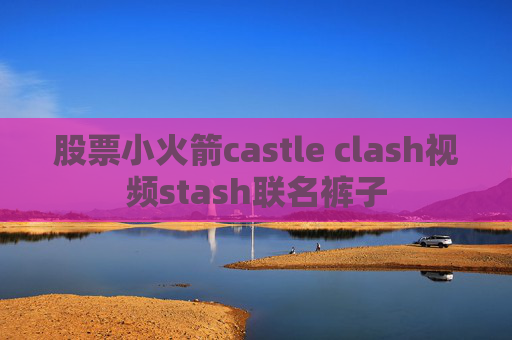 股票小火箭castle clash视频stash联名裤子