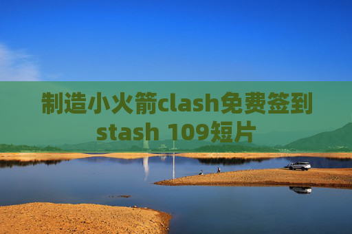 制造小火箭clash免费签到stash 109短片