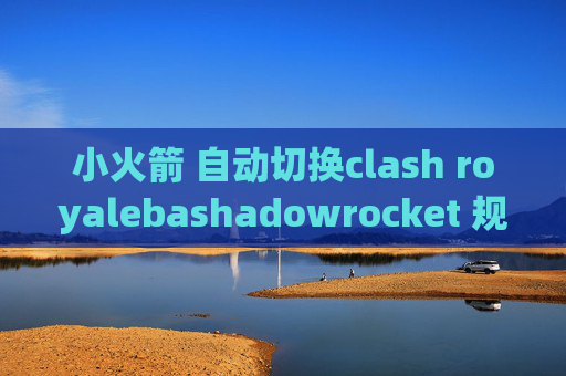 小火箭 自动切换clash royalebashadowrocket 规则文件