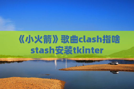 《小火箭》歌曲clash指啥stash安装tkinter