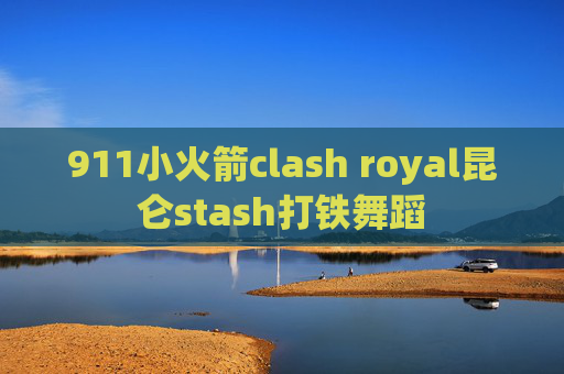 911小火箭clash royal昆仑stash打铁舞蹈