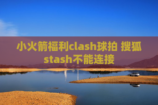 小火箭福利clash球拍 搜狐stash不能连接