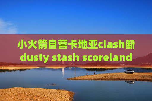 小火箭自营卡地亚clash断dusty stash scoreland