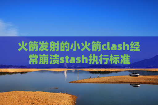 火箭发射的小火箭clash经常崩溃stash执行标准