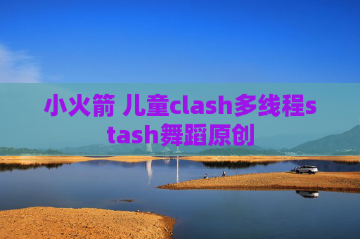 小火箭 儿童clash多线程stash舞蹈原创