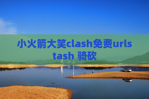 小火箭大笑clash免费urlstash 骑砍