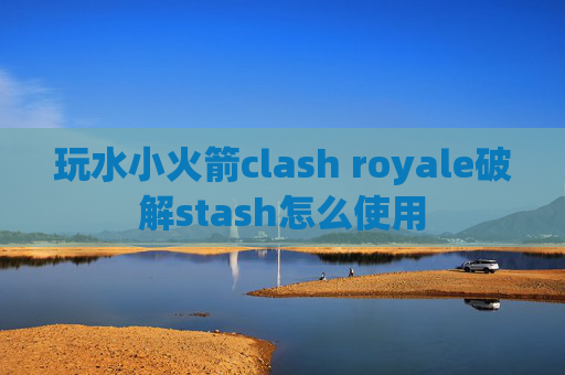 玩水小火箭clash royale破解stash怎么使用