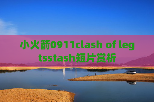 小火箭0911clash of legtsstash短片赏析