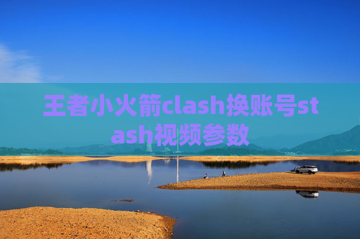 王者小火箭clash换账号stash视频参数