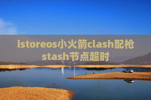 istoreos小火箭clash配枪stash节点超时