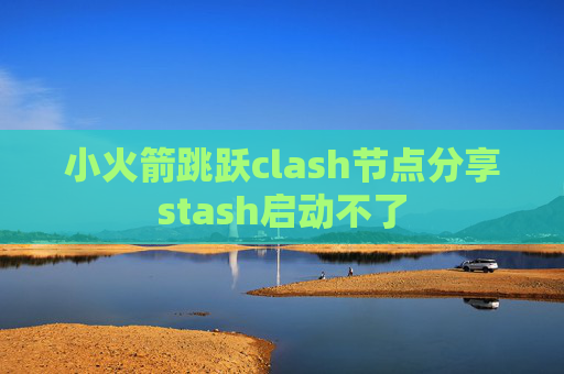 小火箭跳跃clash节点分享stash启动不了