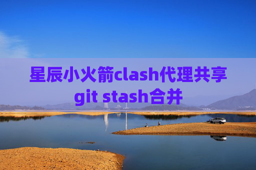 星辰小火箭clash代理共享git stash合并