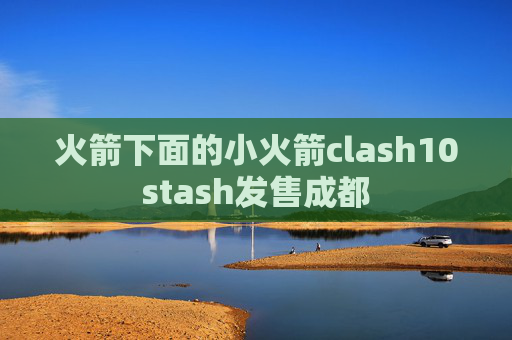 火箭下面的小火箭clash10stash发售成都