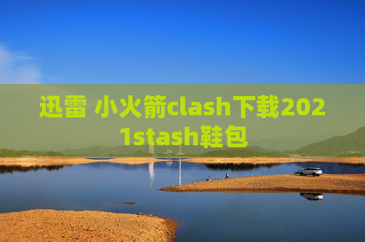 迅雷 小火箭clash下载2021stash鞋包