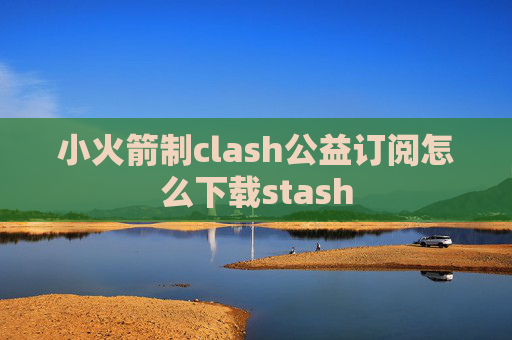 小火箭制clash公益订阅怎么下载stash