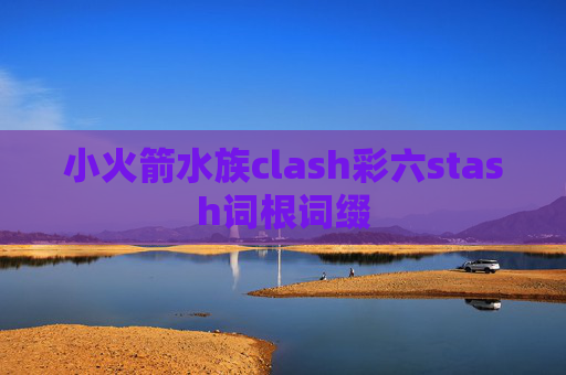 小火箭水族clash彩六stash词根词缀