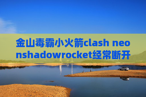 金山毒霸小火箭clash neonshadowrocket经常断开