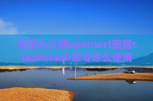 电泵小火箭openwrt配置clashstash命令怎么使用