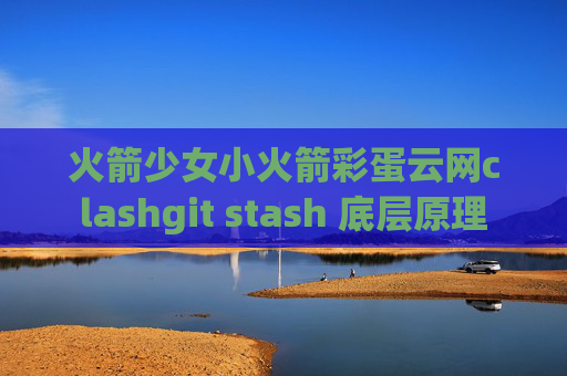 火箭少女小火箭彩蛋云网clashgit stash 底层原理