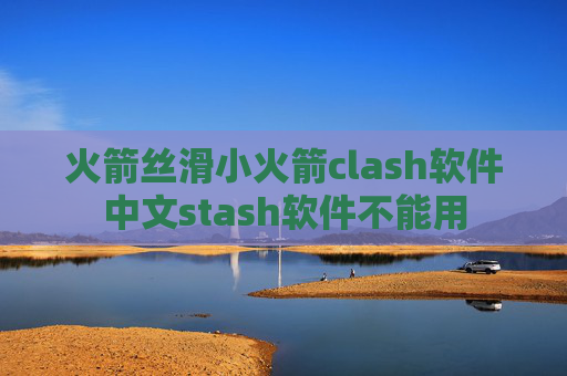 火箭丝滑小火箭clash软件中文stash软件不能用