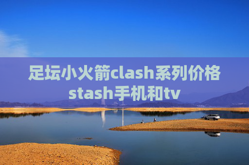 足坛小火箭clash系列价格stash手机和tv