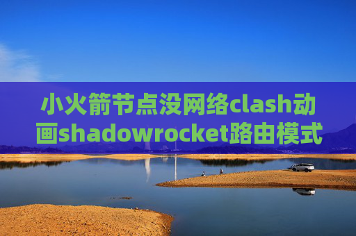 小火箭节点没网络clash动画shadowrocket路由模式