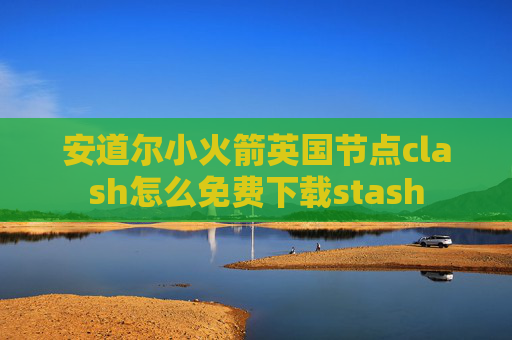 安道尔小火箭英国节点clash怎么免费下载stash