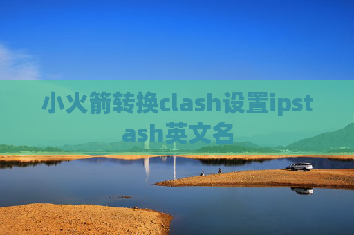 小火箭转换clash设置ipstash英文名