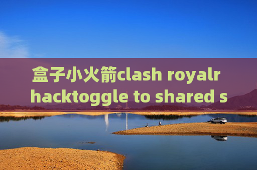 盒子小火箭clash royalr hacktoggle to shared stash