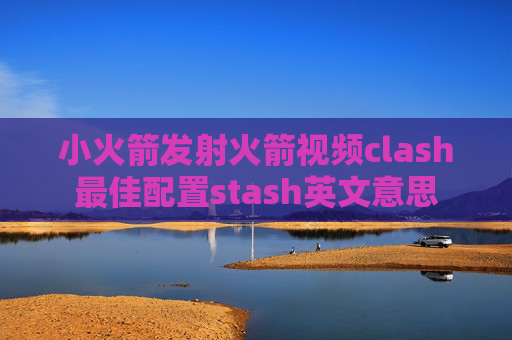 小火箭发射火箭视频clash最佳配置stash英文意思