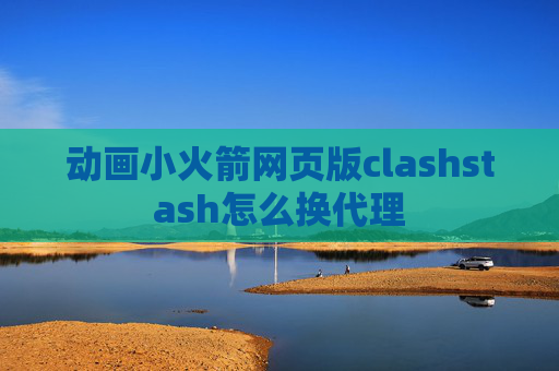 动画小火箭网页版clashstash怎么换代理