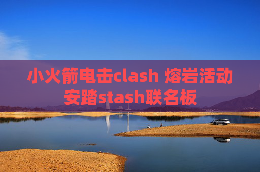 小火箭电击clash 熔岩活动安踏stash联名板