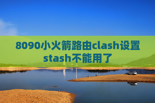 8090小火箭路由clash设置stash不能用了