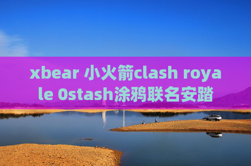 xbear 小火箭clash royale 0stash涂鸦联名安踏