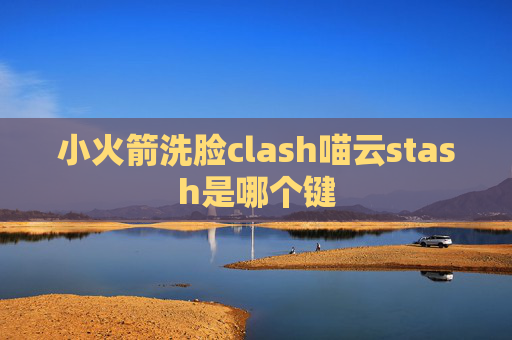 小火箭洗脸clash喵云stash是哪个键