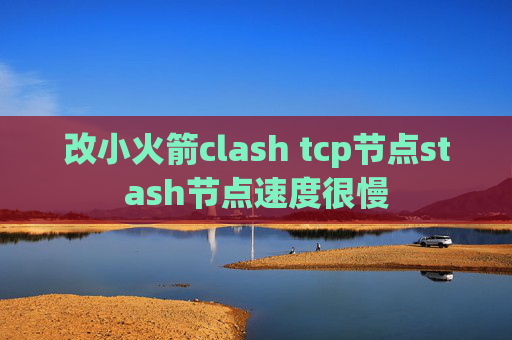 改小火箭clash tcp节点stash节点速度很慢